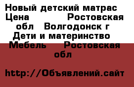 Новый детский матрас › Цена ­ 1 000 - Ростовская обл., Волгодонск г. Дети и материнство » Мебель   . Ростовская обл.